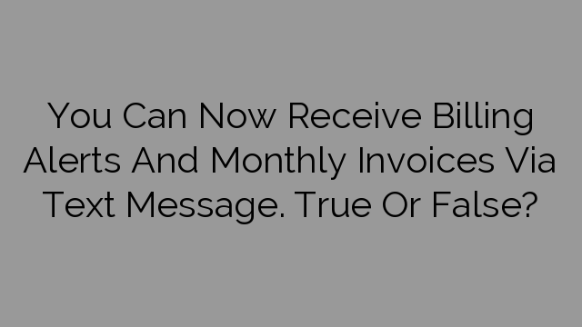 You Can Now Receive Billing Alerts And Monthly Invoices Via Text Message. True Or False?