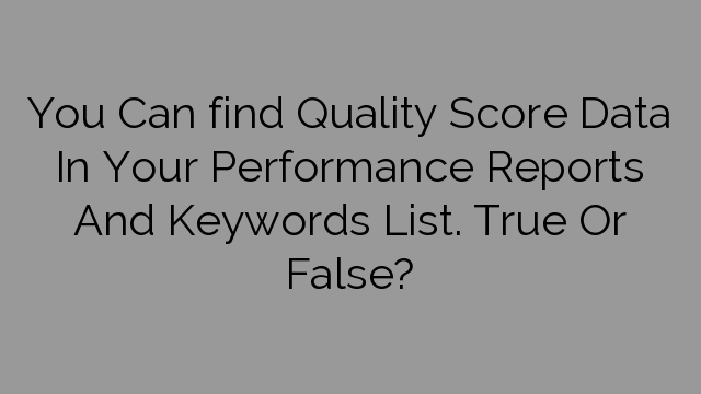 You Can find Quality Score Data In Your Performance Reports And Keywords List. True Or False?
