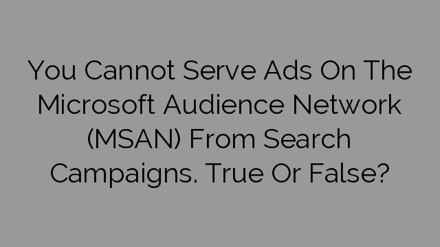 You Cannot Serve Ads On The Microsoft Audience Network (MSAN) From Search Campaigns. True Or False?