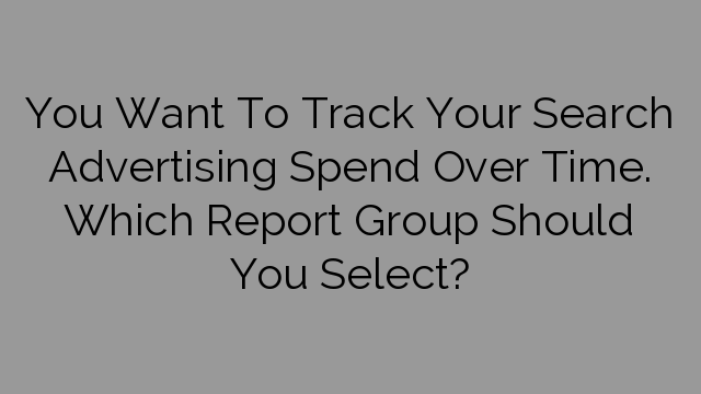 You Want To Track Your Search Advertising Spend Over Time. Which Report Group Should You Select?