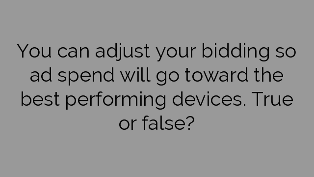 You can adjust your bidding so ad spend will go toward the best performing devices. True or false?