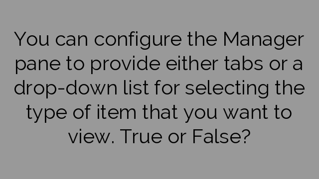 You can configure the Manager pane to provide either tabs or a drop-down list for selecting the type of item that you want to view. True or False?