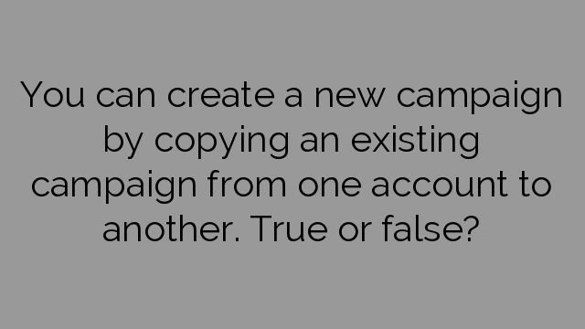 You can create a new campaign by copying an existing campaign from one account to another. True or false?