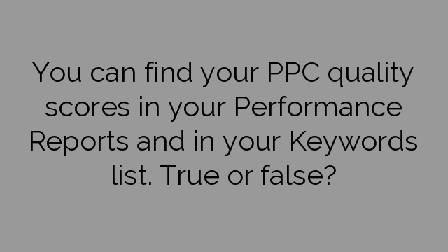 You can find your PPC quality scores in your Performance Reports and in your Keywords list. True or false?