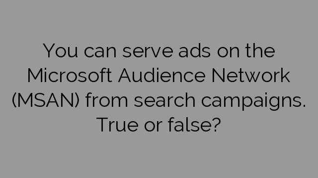 You can serve ads on the Microsoft Audience Network (MSAN) from search campaigns. True or false?