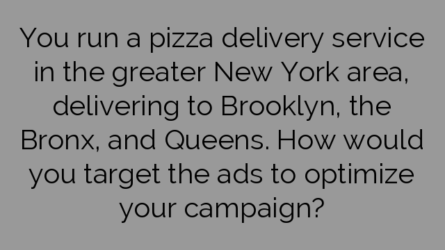 You run a pizza delivery service in the greater New York area, delivering to Brooklyn, the Bronx, and Queens. How would you target the ads to optimize your campaign?