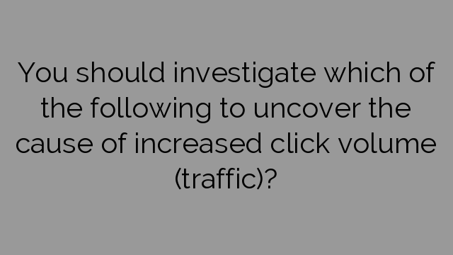 You should investigate which of the following to uncover the cause of increased click volume (traffic)?