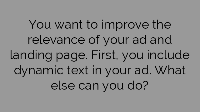 You want to improve the relevance of your ad and landing page. First, you include dynamic text in your ad. What else can you do?