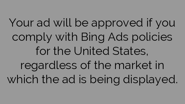 Your ad will be approved if you comply with Bing Ads policies for the United States, regardless of the market in which the ad is being displayed.