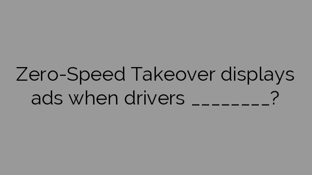 Zero-Speed Takeover displays ads when drivers ________?
