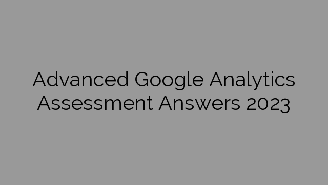 Advanced Google Analytics Assessment Answers 2023