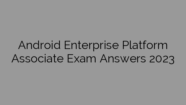 Android Enterprise Platform Associate Exam Answers 2023