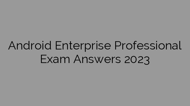 Android Enterprise Professional Exam Answers 2023