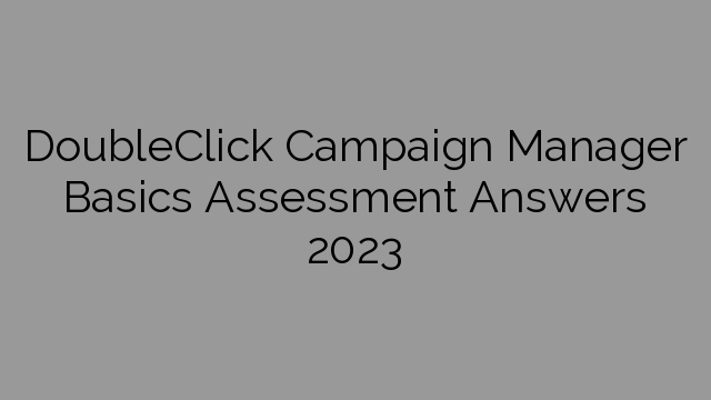 DoubleClick Campaign Manager Basics Assessment Answers 2023