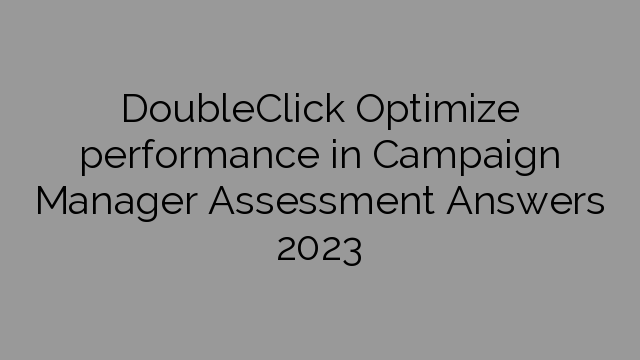 DoubleClick Optimize performance in Campaign Manager Assessment Answers 2023