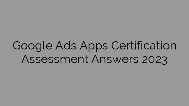 Google Ads Apps Certification Assessment Answers 2023
