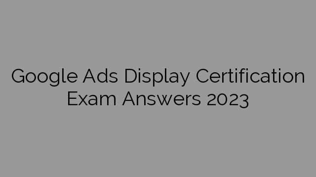 Google Ads Display Certification Exam Answers 2023