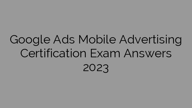 Google Ads Mobile Advertising Certification Exam Answers 2023