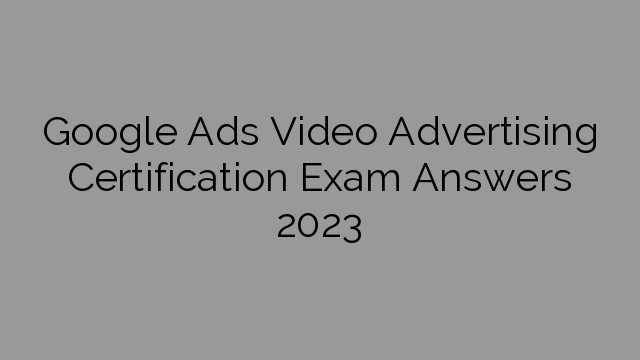Google Ads Video Advertising Certification Exam Answers 2023