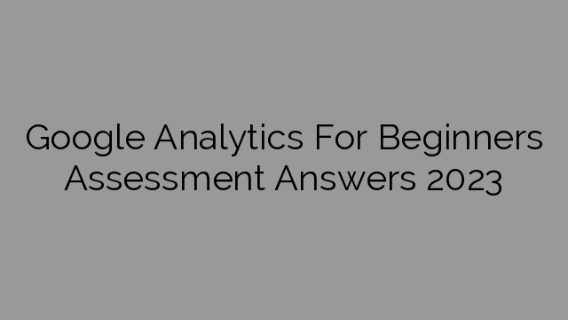 Google Analytics For Beginners Assessment Answers 2023