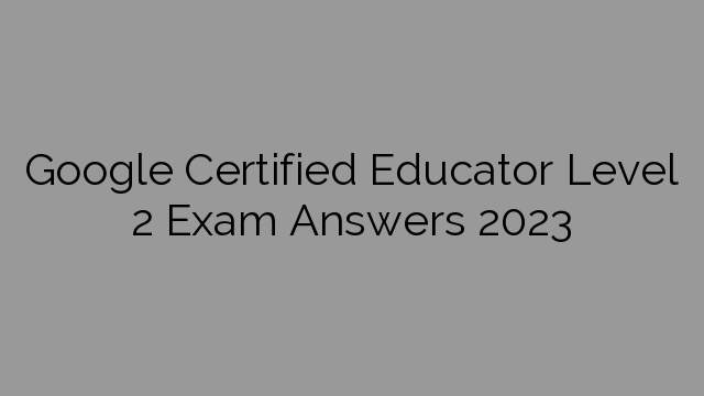 Google Certified Educator Level 2 Exam Answers 2023