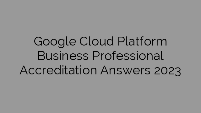 Google Cloud Platform Business Professional Accreditation Answers 2023