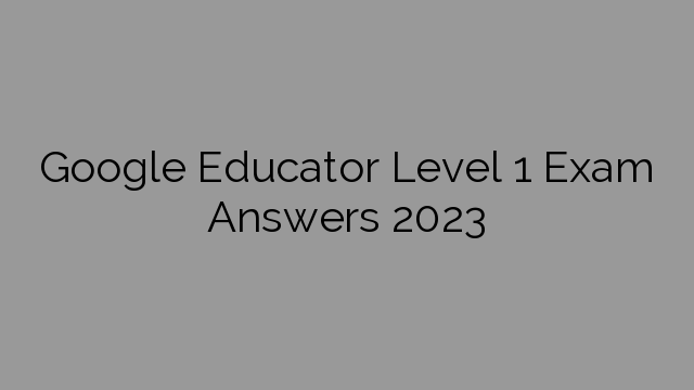 Google Educator Level 1 Exam Answers 2023