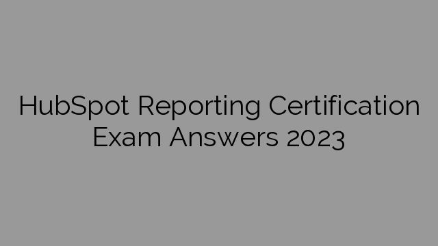 HubSpot Reporting Certification Exam Answers 2023