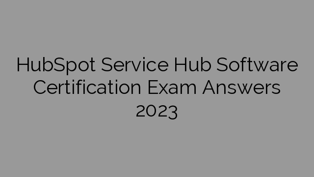 HubSpot Service Hub Software Certification Exam Answers 2023