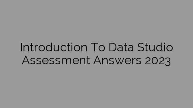 Introduction To Data Studio Assessment Answers 2023
