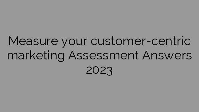 Measure your customer-centric marketing Assessment Answers 2023