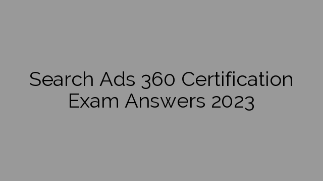 Search Ads 360 Certification Exam Answers 2023