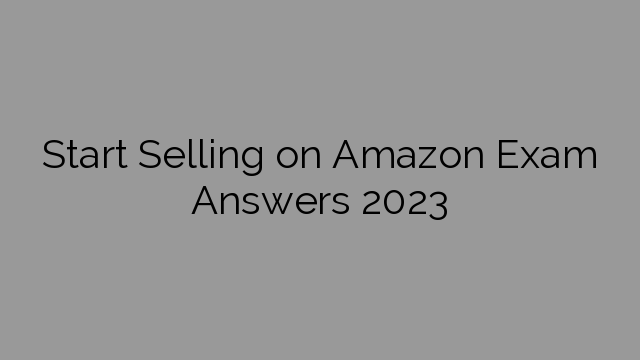 Start Selling on Amazon Exam Answers 2023